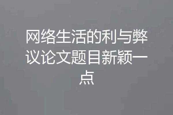 网络生活的利与弊议论文题目新颖一点
