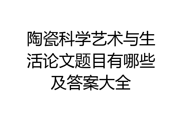 陶瓷科学艺术与生活论文题目有哪些及答案大全