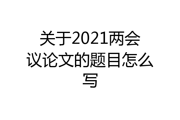 关于2021两会议论文的题目怎么写