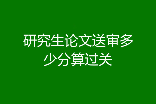 研究生论文送审多少分算过关