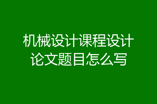 机械设计课程设计论文题目怎么写