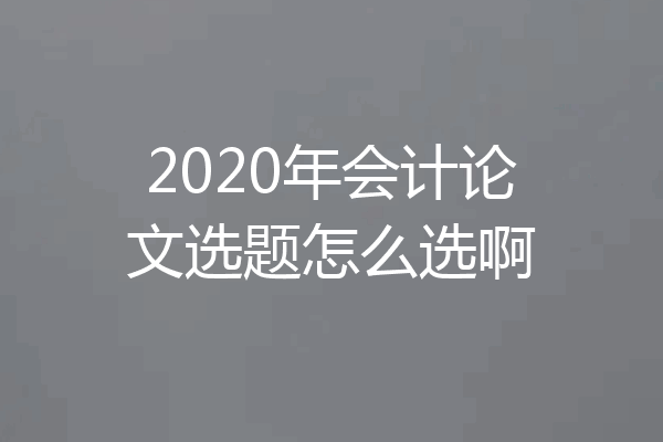2020年会计论文选题怎么选啊