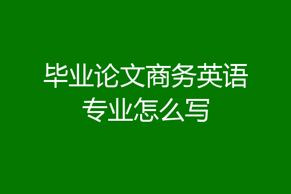 毕业论文商务英语专业怎么写