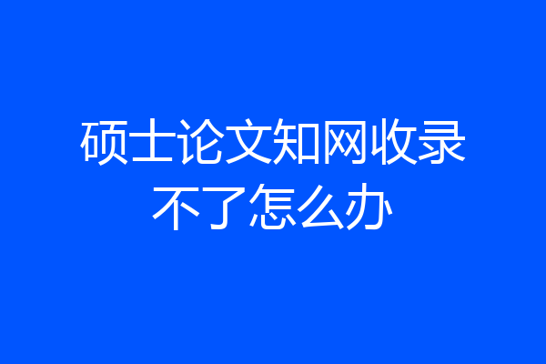 硕士论文知网收录不了怎么办