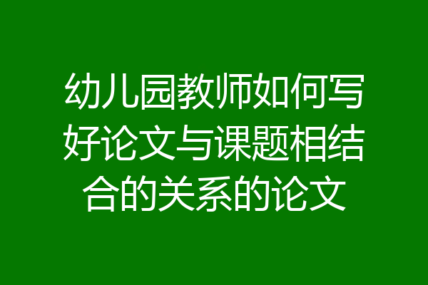 幼儿园教师如何写好论文与课题相结合的关系的论文