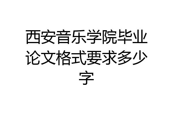 西安音乐学院毕业论文格式要求多少字