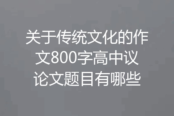 关于传统文化的作文800字高中议论文题目有哪些
