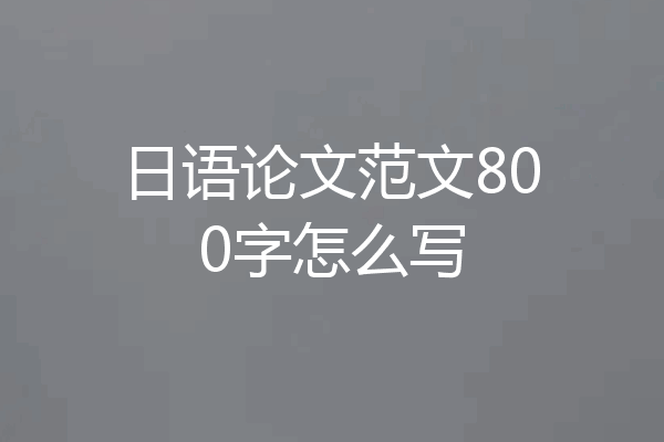 日语论文范文800字怎么写