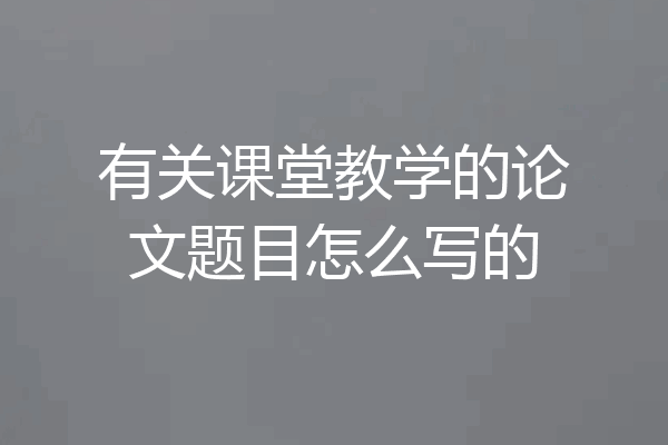 有关课堂教学的论文题目怎么写的