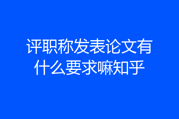评职称发表论文有什么要求嘛知乎