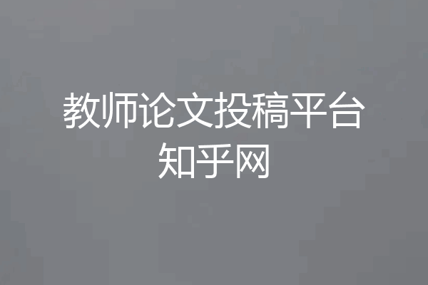 教师论文投稿平台知乎网