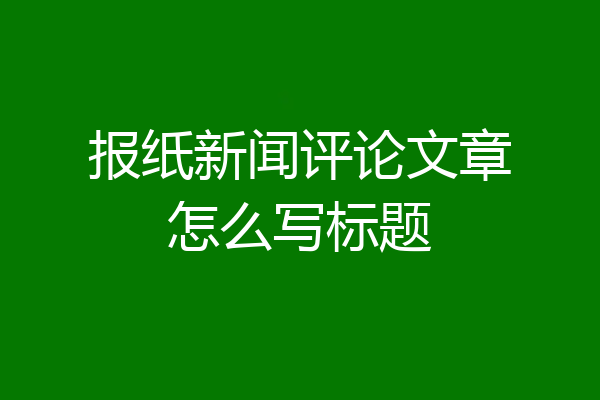 报纸新闻评论文章怎么写标题