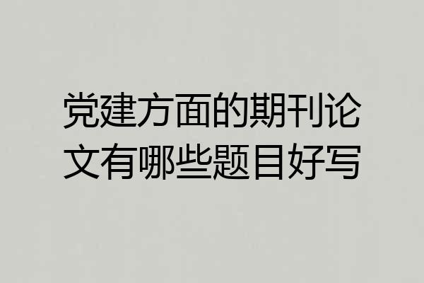 党建方面的期刊论文有哪些题目好写