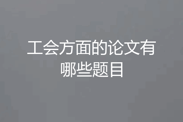 工会方面的论文有哪些题目