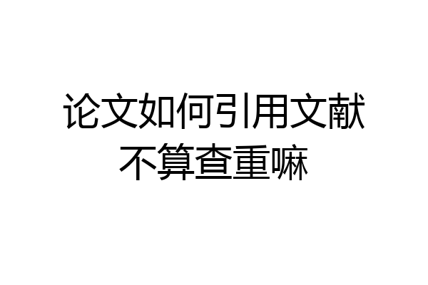 论文如何引用文献不算查重嘛