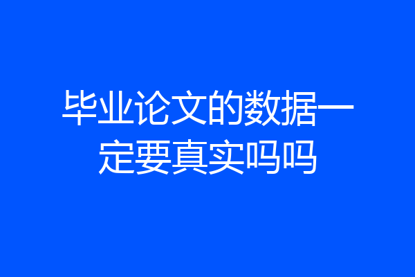 毕业论文的数据一定要真实吗吗