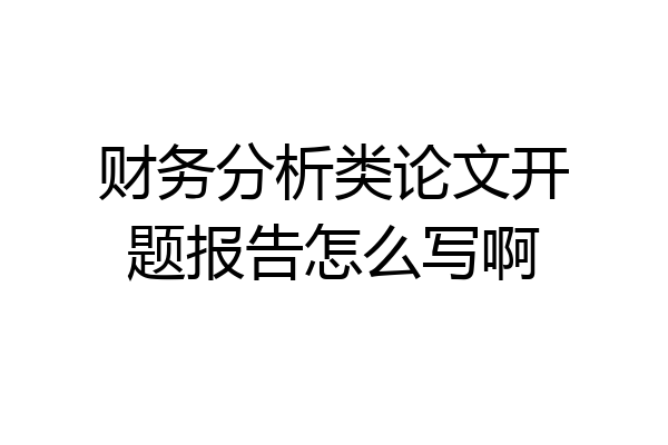 财务分析类论文开题报告怎么写啊
