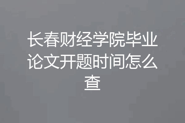 长春财经学院毕业论文开题时间怎么查
