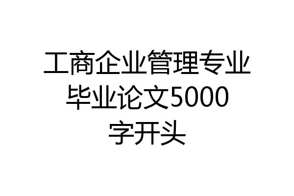 工商企业管理专业毕业论文5000字开头