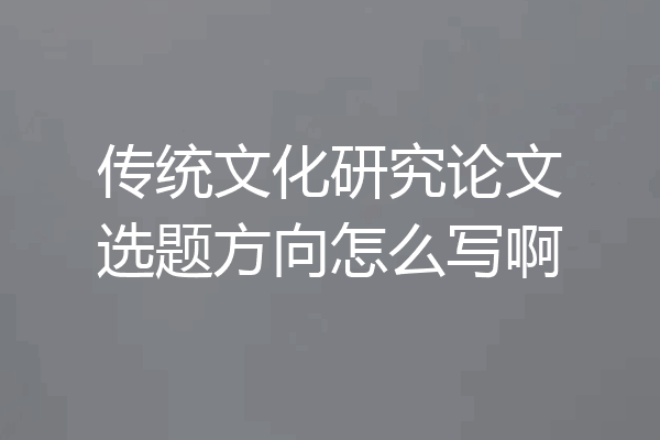 传统文化研究论文选题方向怎么写啊