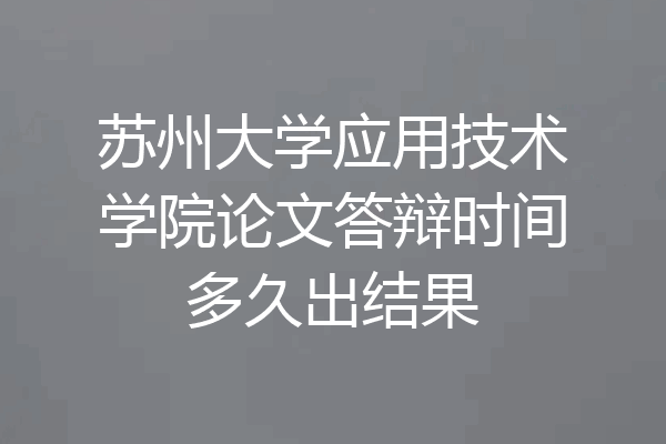 苏州大学应用技术学院论文答辩时间多久出结果
