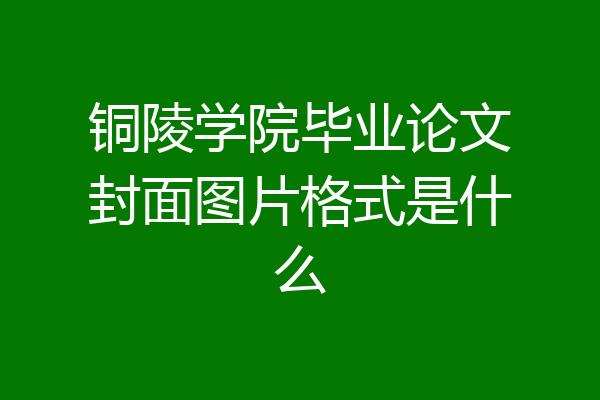 铜陵学院毕业论文封面图片格式是什么