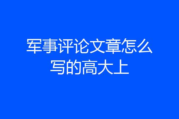 军事评论文章怎么写的高大上