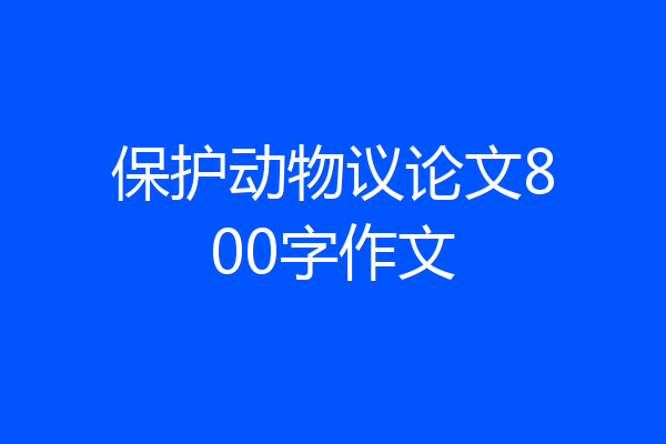 保护动物议论文800字作文