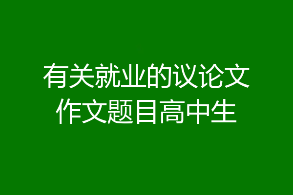 有关就业的议论文作文题目高中生
