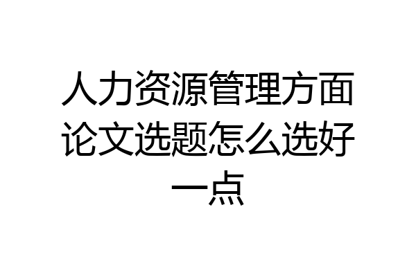 人力资源管理方面论文选题怎么选好一点