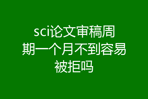 sci论文审稿周期一个月不到容易被拒吗