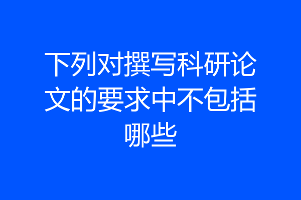下列对撰写科研论文的要求中不包括哪些