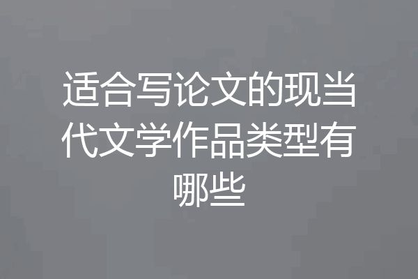 适合写论文的现当代文学作品类型有哪些