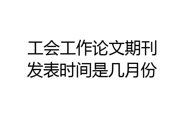 工会工作论文期刊发表时间是几月份