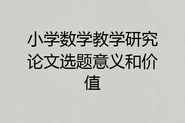 小学数学教学研究论文选题意义和价值