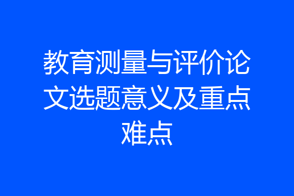 教育测量与评价论文选题意义及重点难点