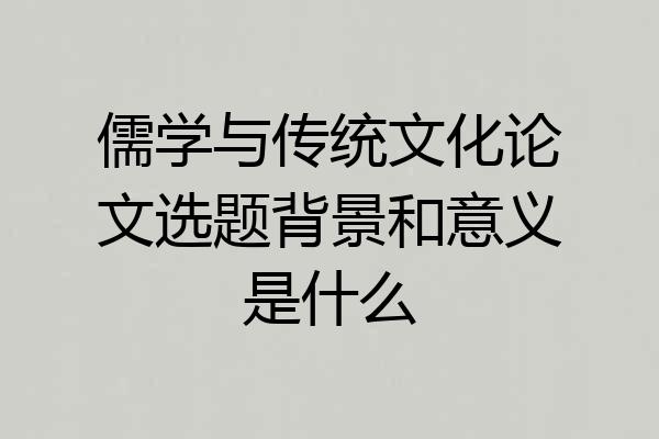 儒学与传统文化论文选题背景和意义是什么