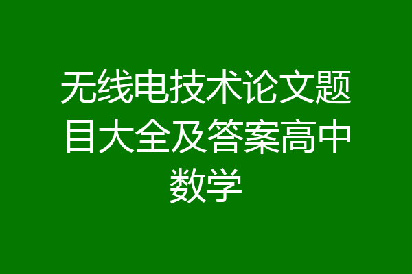 无线电技术论文题目大全及答案高中数学