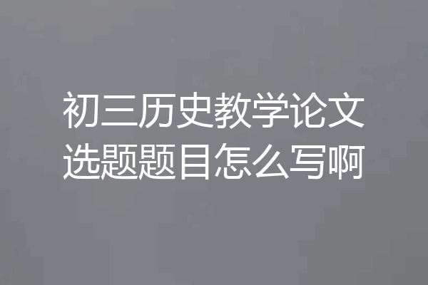 初三历史教学论文选题题目怎么写啊