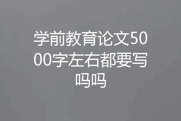 学前教育论文5000字左右都要写吗吗