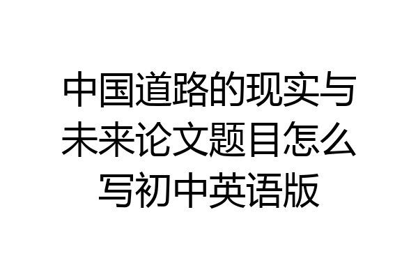 中国道路的现实与未来论文题目怎么写初中英语版
