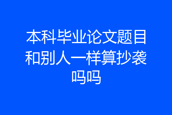 本科毕业论文题目和别人一样算抄袭吗吗
