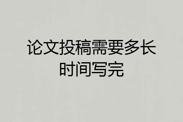 论文投稿需要多长时间写完