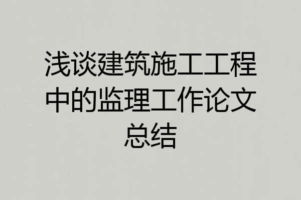 浅谈建筑施工工程中的监理工作论文总结