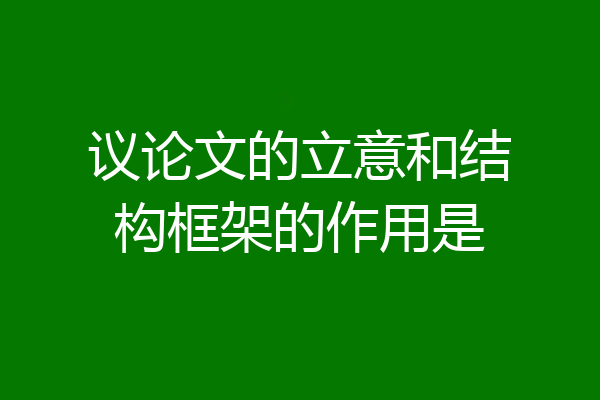 议论文的立意和结构框架的作用是