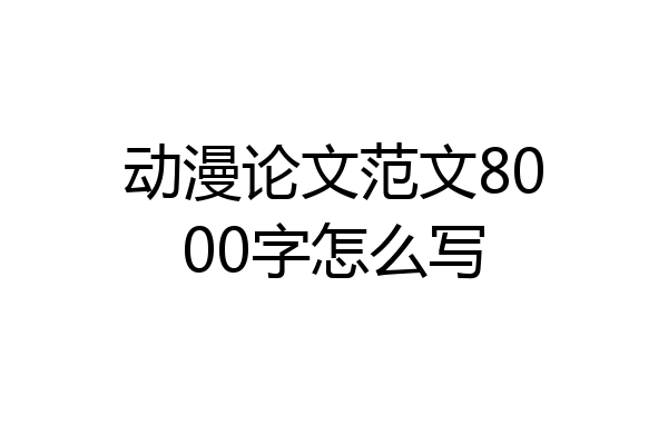 动漫论文范文8000字怎么写