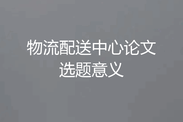 物流配送中心论文选题意义