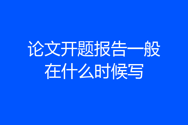 论文开题报告一般在什么时候写