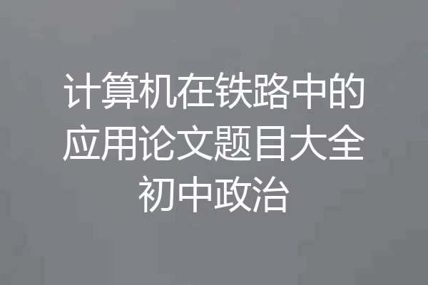 计算机在铁路中的应用论文题目大全初中政治