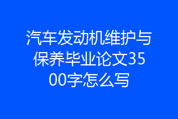 汽车发动机维护与保养毕业论文3500字怎么写